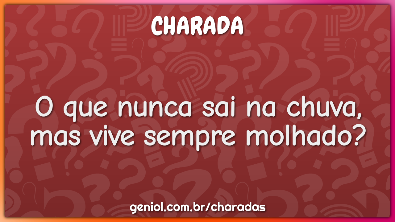 O que nunca sai na chuva, mas vive sempre molhado? - Charada e Resposta