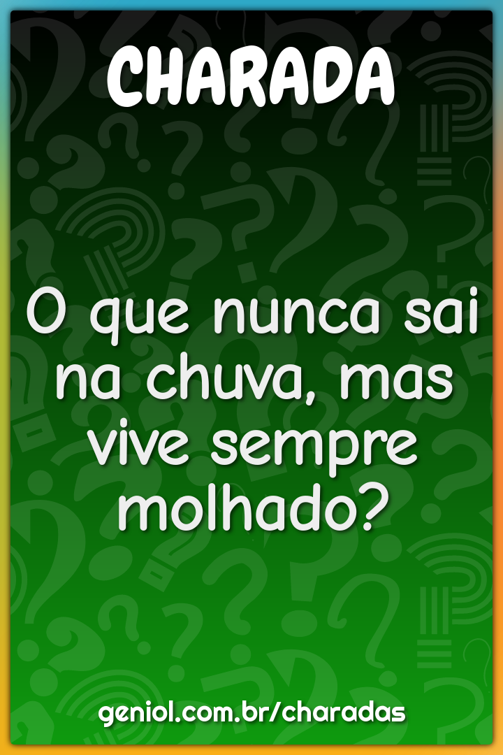 O que nunca sai na chuva, mas vive sempre molhado?