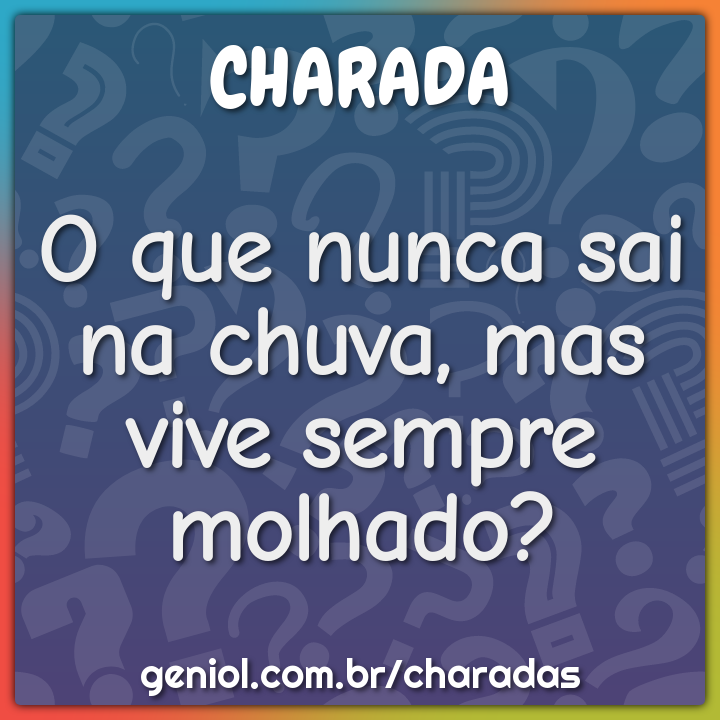 O que nunca sai na chuva, mas vive sempre molhado? - Charada e Resposta