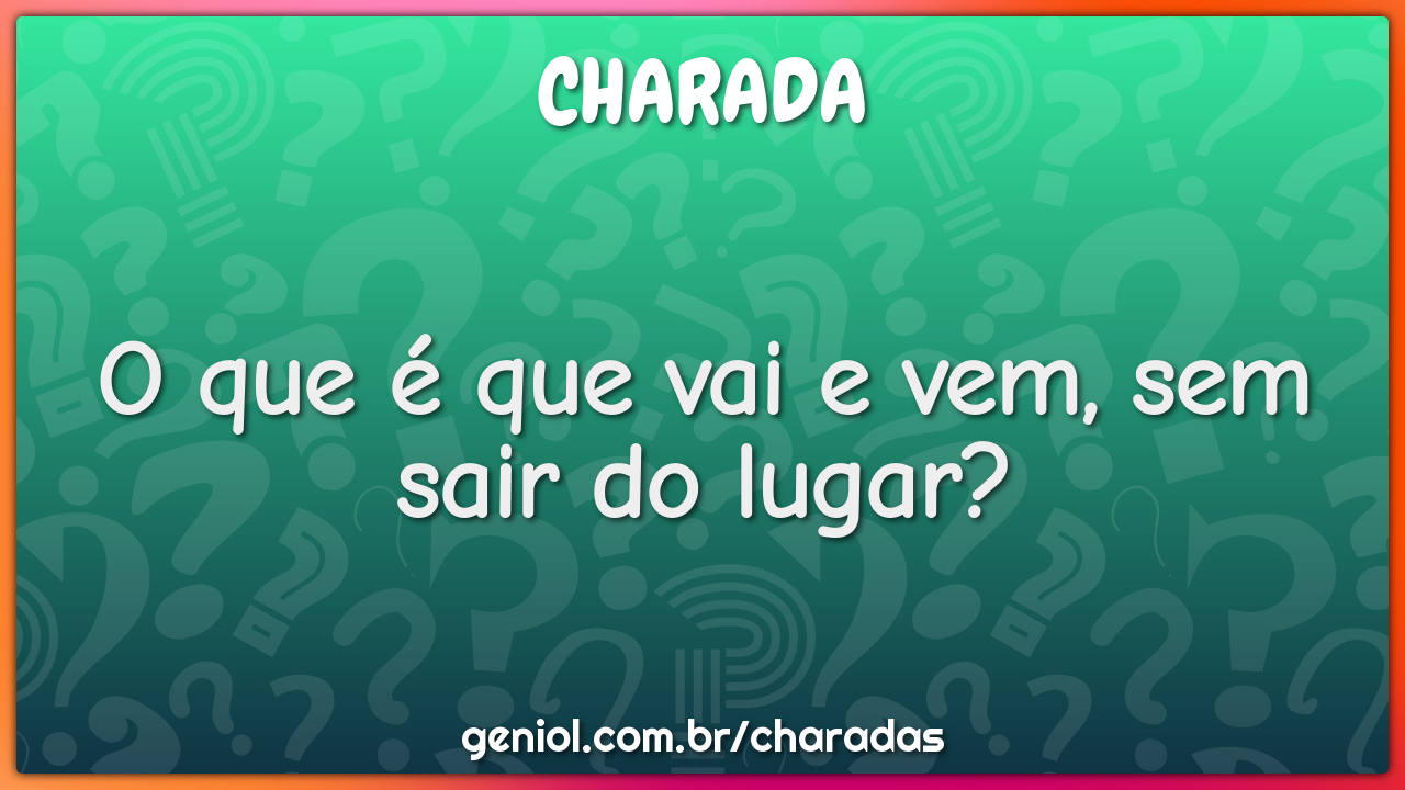 O que é que vai e vem, sem sair do lugar?