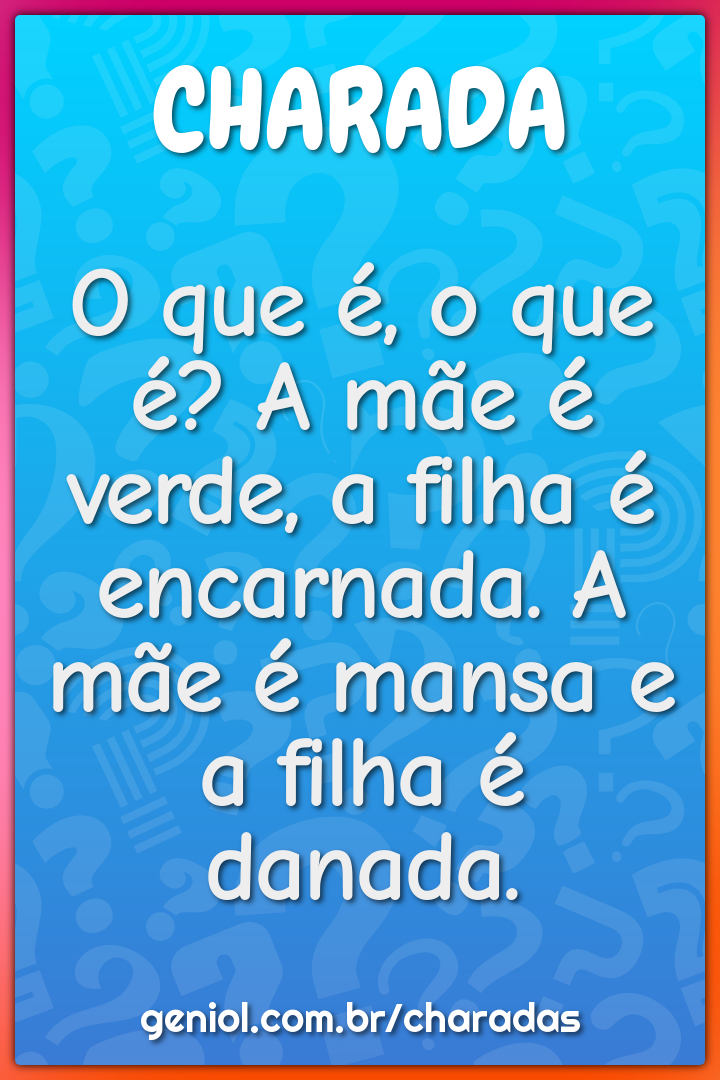 O que é, o que é? A mãe é verde, a filha é encarnada. A mãe é mansa e...