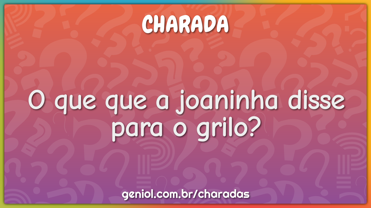 O que que a joaninha disse para o grilo?