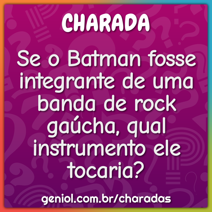 Se o Batman fosse integrante de uma banda de rock gaúcha, qual...