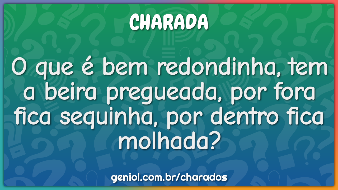 O que é bem redondinha, tem a beira pregueada, por fora fica sequinha,...