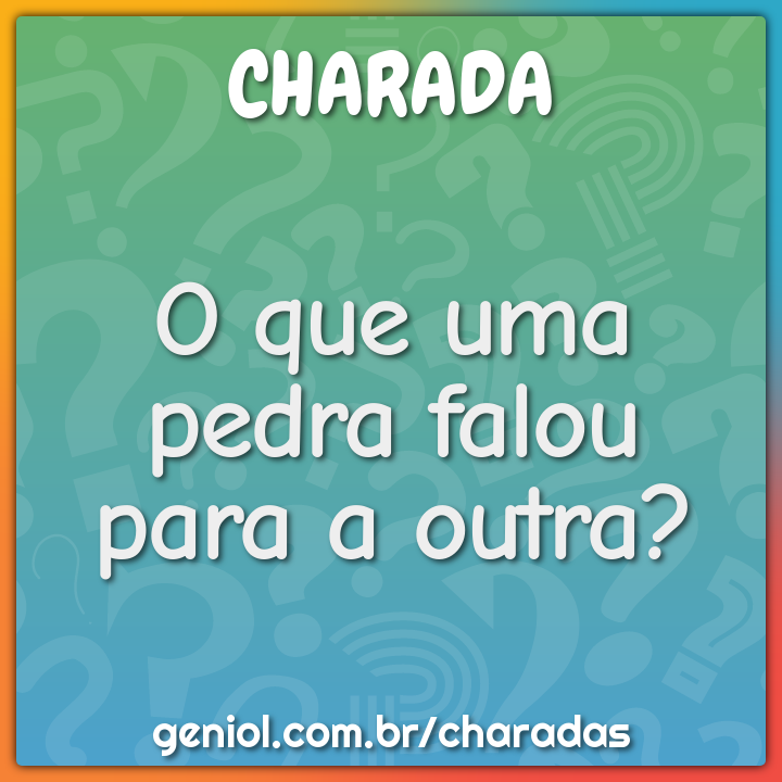 O que uma pedra falou para a outra?