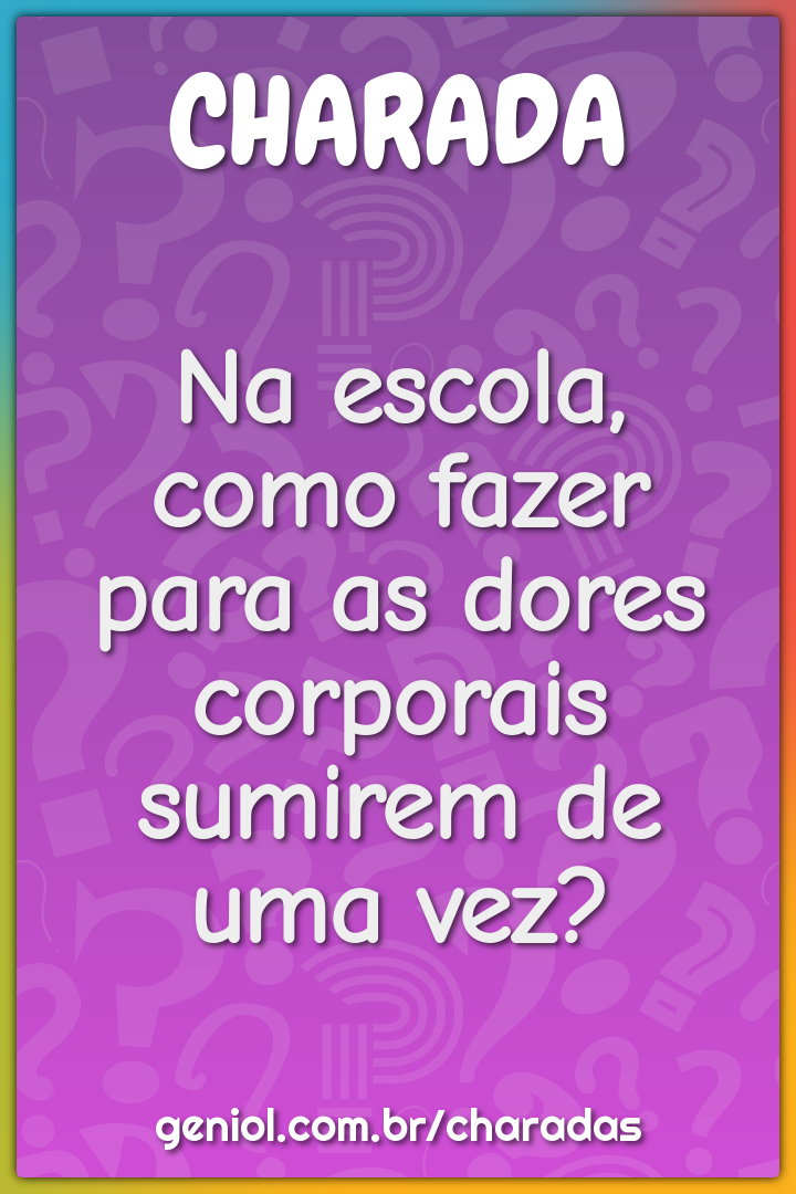 Na escola, como fazer para as dores corporais sumirem de uma vez?