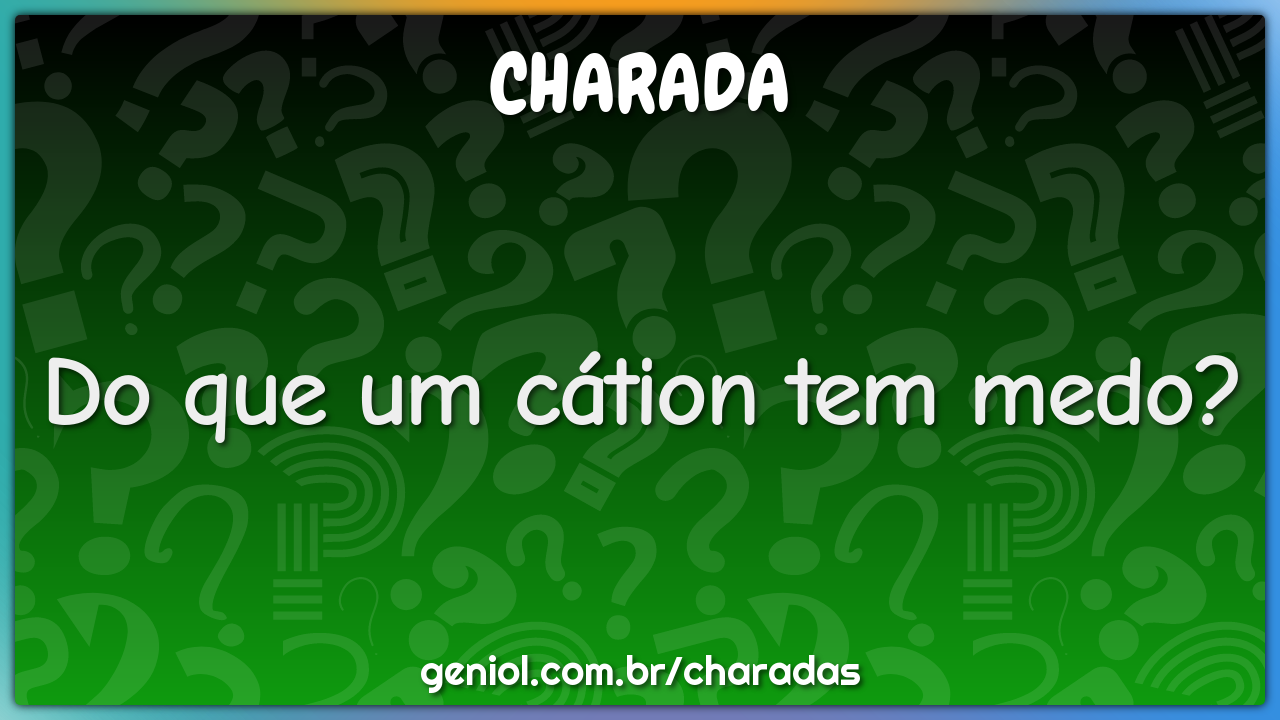 Do que um cátion tem medo?