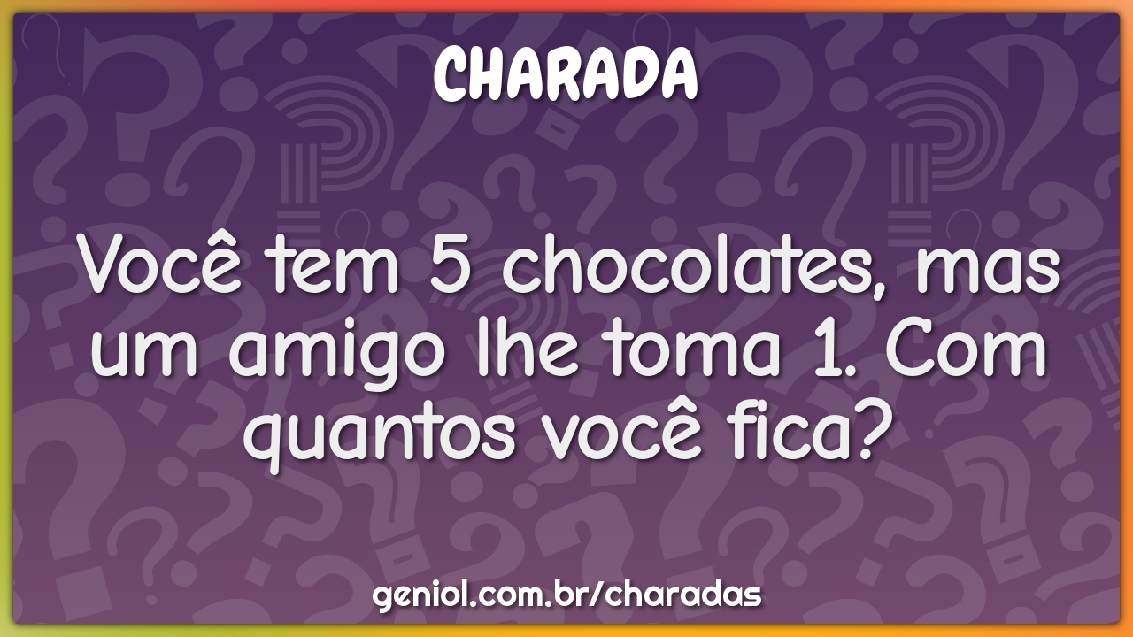 Você tem 5 chocolates, mas um amigo lhe toma 1. Com quantos você fica?