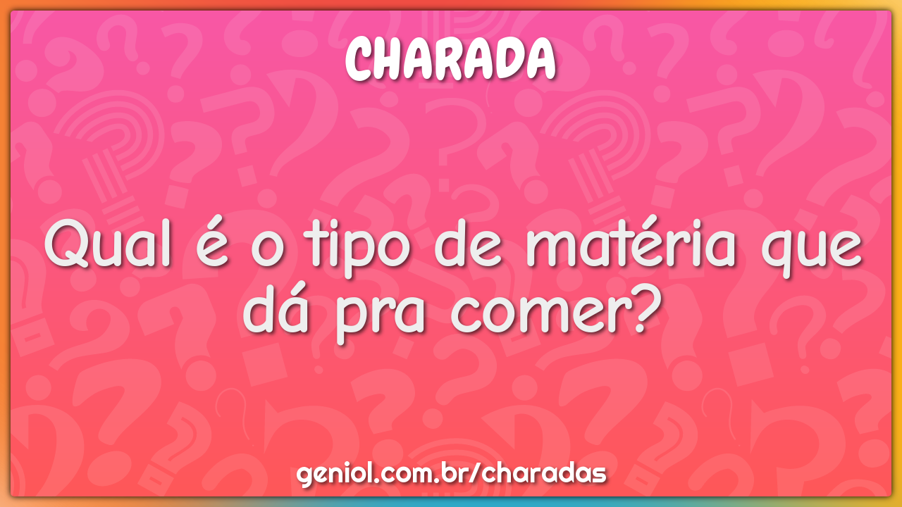 Qual é o tipo de matéria que dá pra comer?