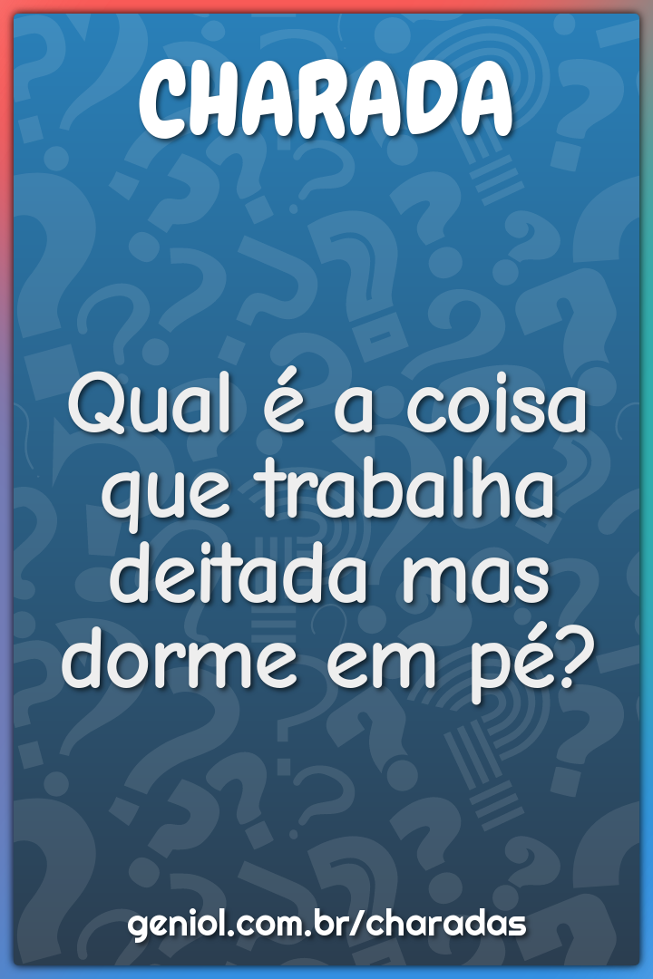 Qual é a coisa que trabalha deitada mas dorme em pé?