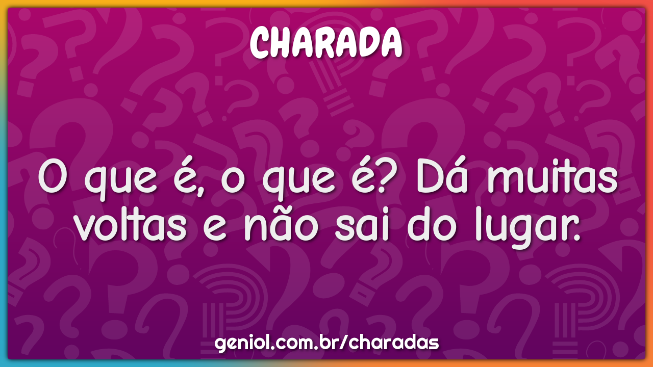 O que é, o que é? Dá muitas voltas e não sai do lugar.