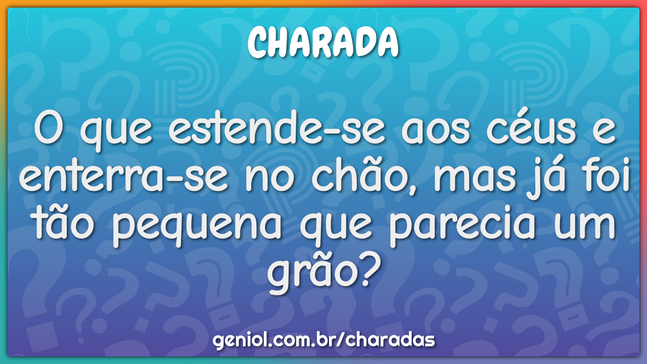 O que estende-se aos céus e enterra-se no chão, mas já foi tão pequena...