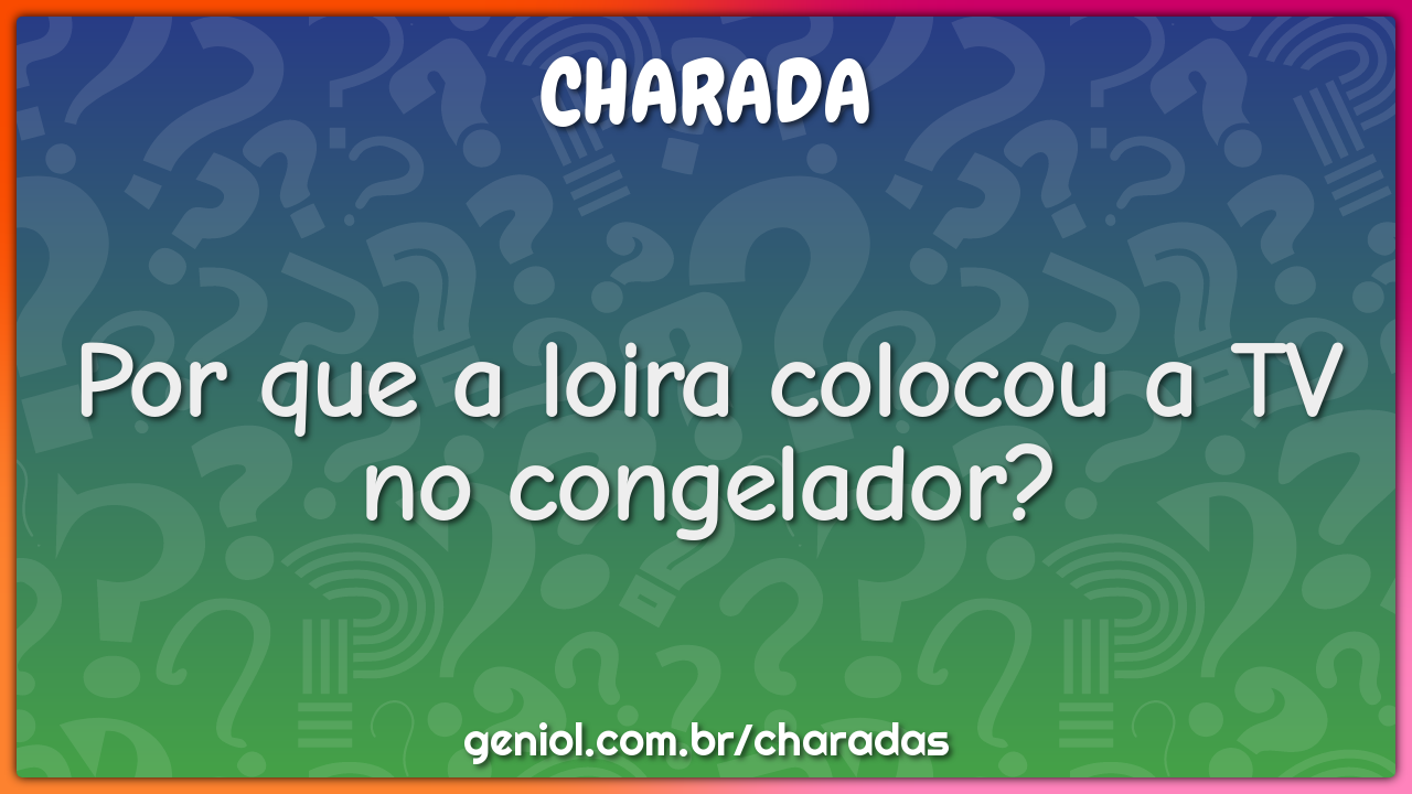 Por que a loira colocou a TV no congelador?
