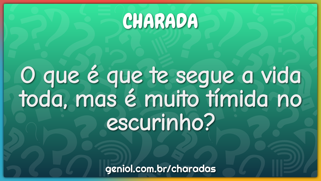 O que é que te segue a vida toda, mas é muito tímida no escurinho?