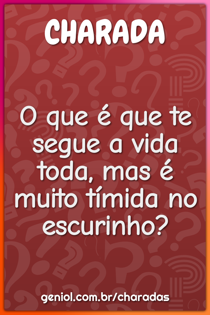 O que é que te segue a vida toda, mas é muito tímida no escurinho?