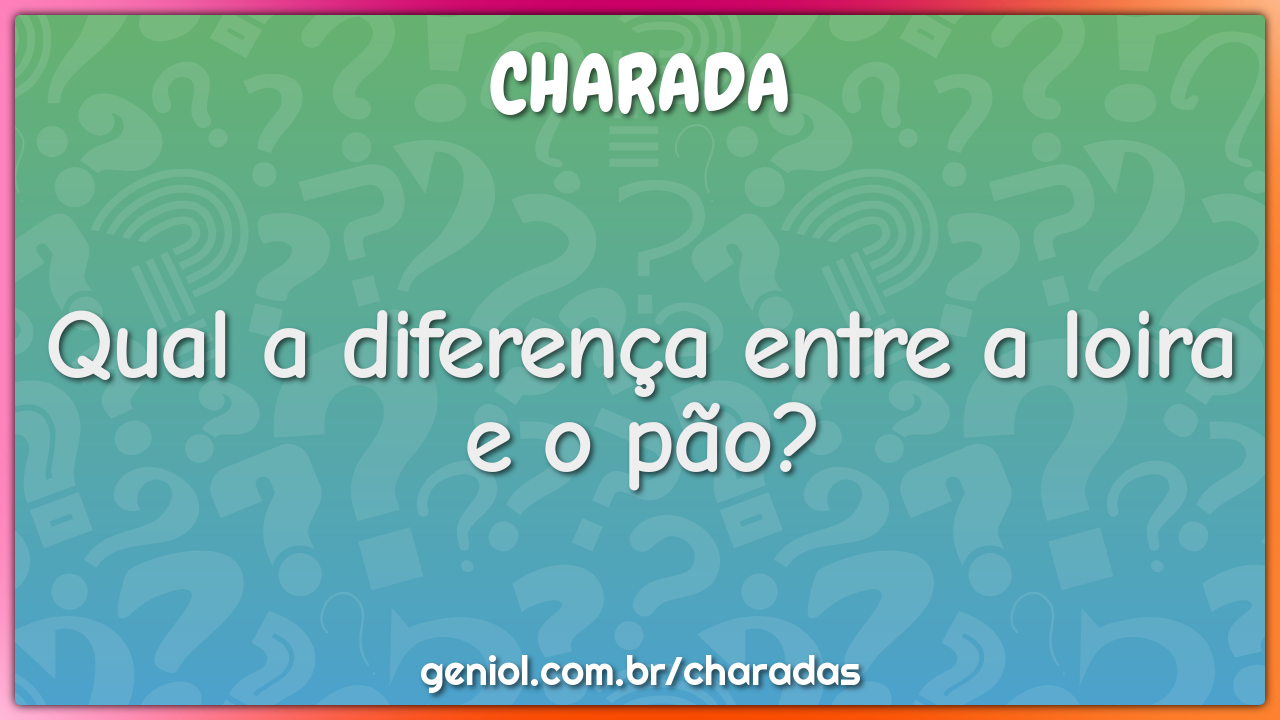 Qual a diferença entre a loira e o pão?