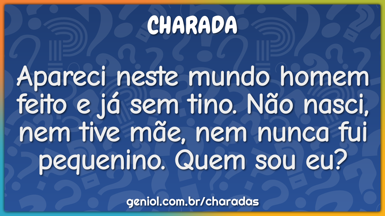 Apareci neste mundo homem feito e já sem tino. Não nasci, nem tive...