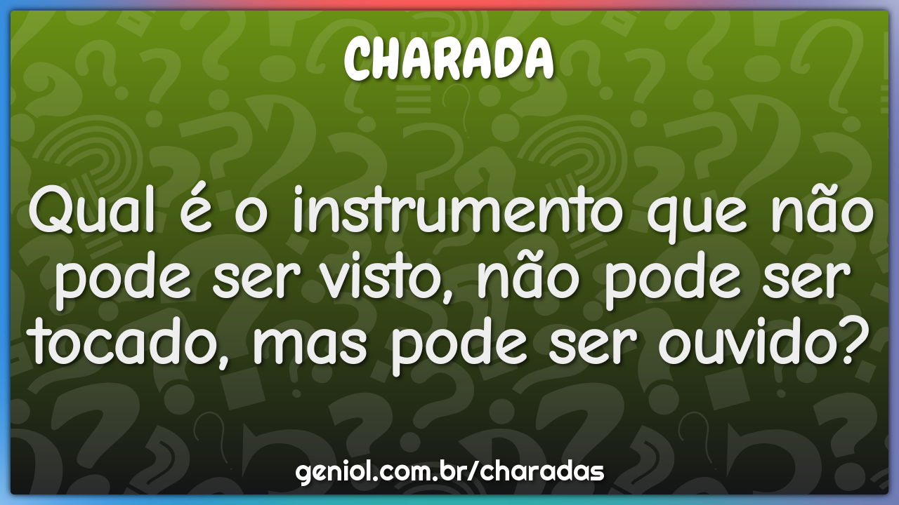 Qual é o instrumento que não pode ser visto, não pode ser tocado, mas...