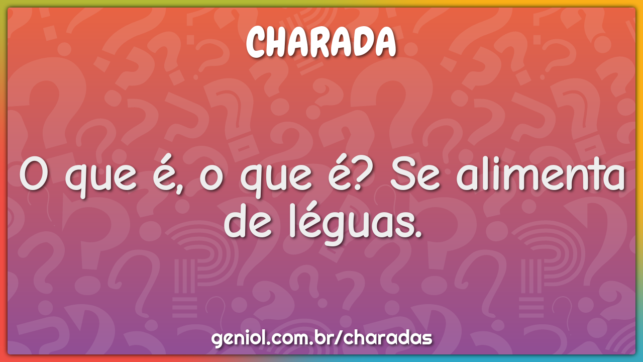 O que é, o que é? Se alimenta de léguas.