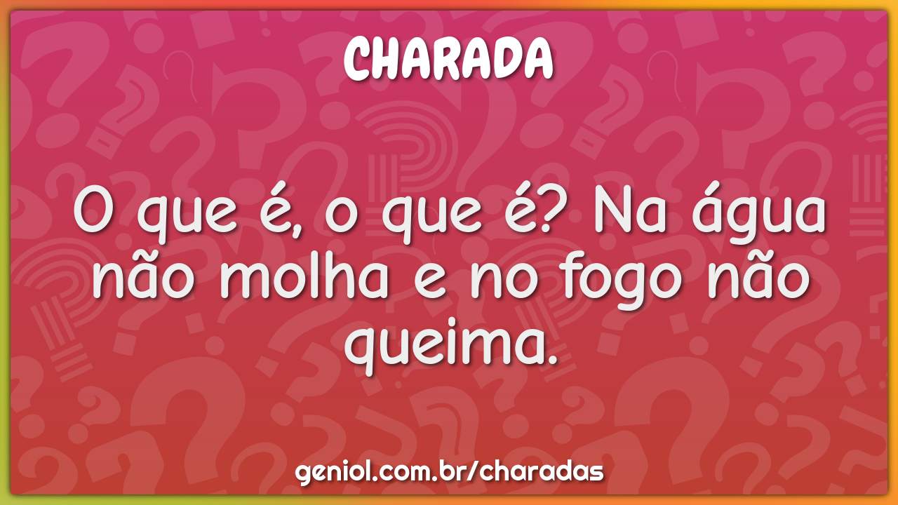 O que é, o que é? Na água não molha e no fogo não queima.