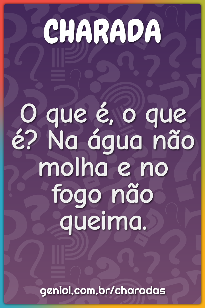 O que é, o que é? Na água não molha e no fogo não queima.