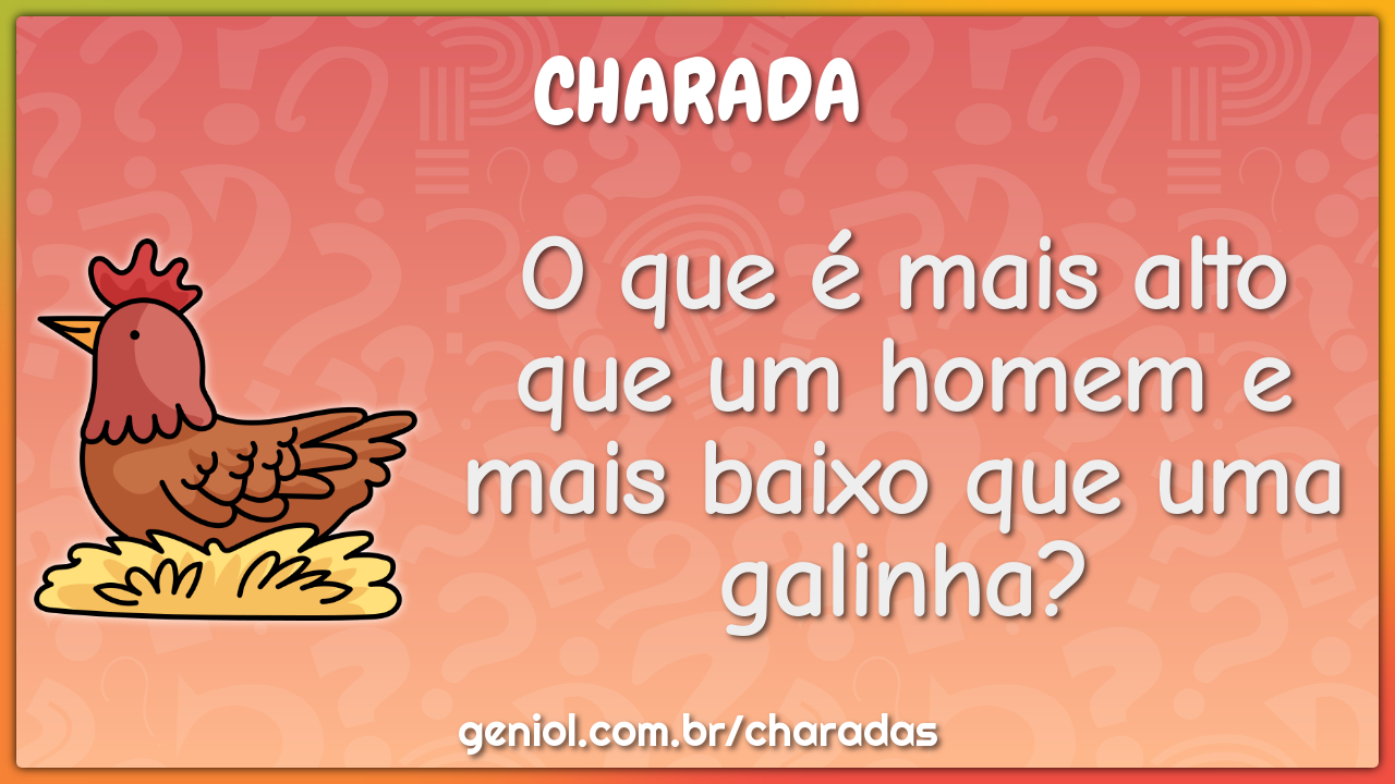 O que é mais alto que um homem e mais baixo que uma galinha?