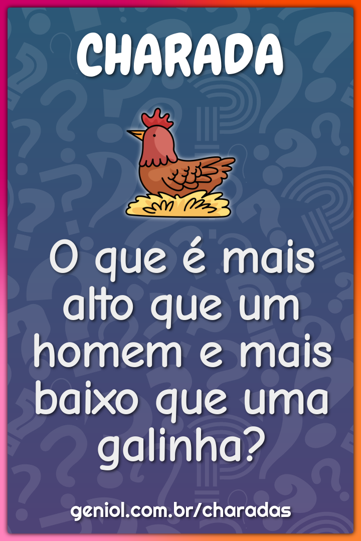 O que é mais alto que um homem e mais baixo que uma galinha?