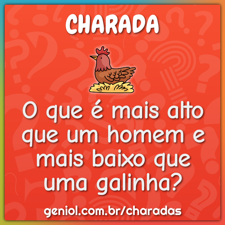 O que é mais alto que um homem e mais baixo que uma galinha?