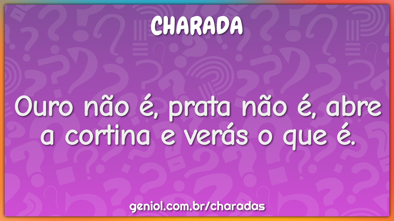 Ouro não é, prata não é, abre a cortina e verás o que é.