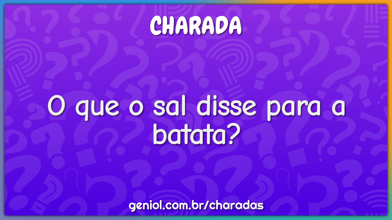 O que o sal disse para a batata?