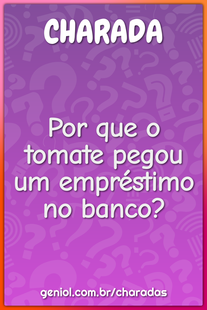 Por que o tomate pegou um empréstimo no banco?