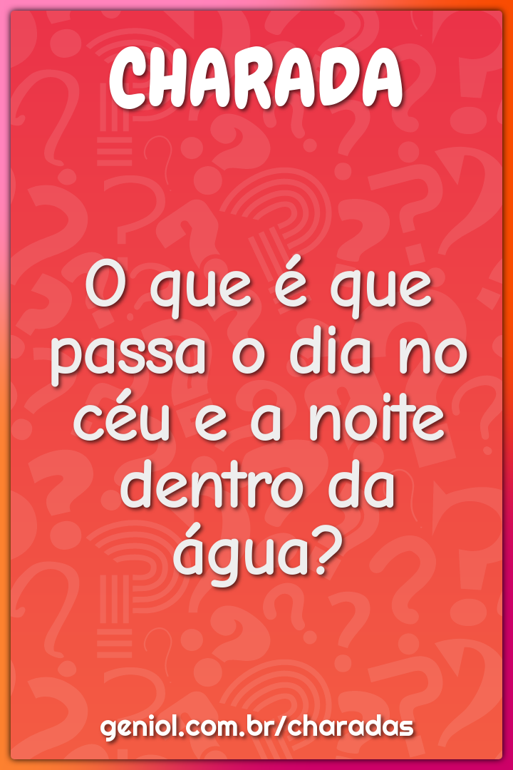 O que é que passa o dia no céu e a noite dentro da água?