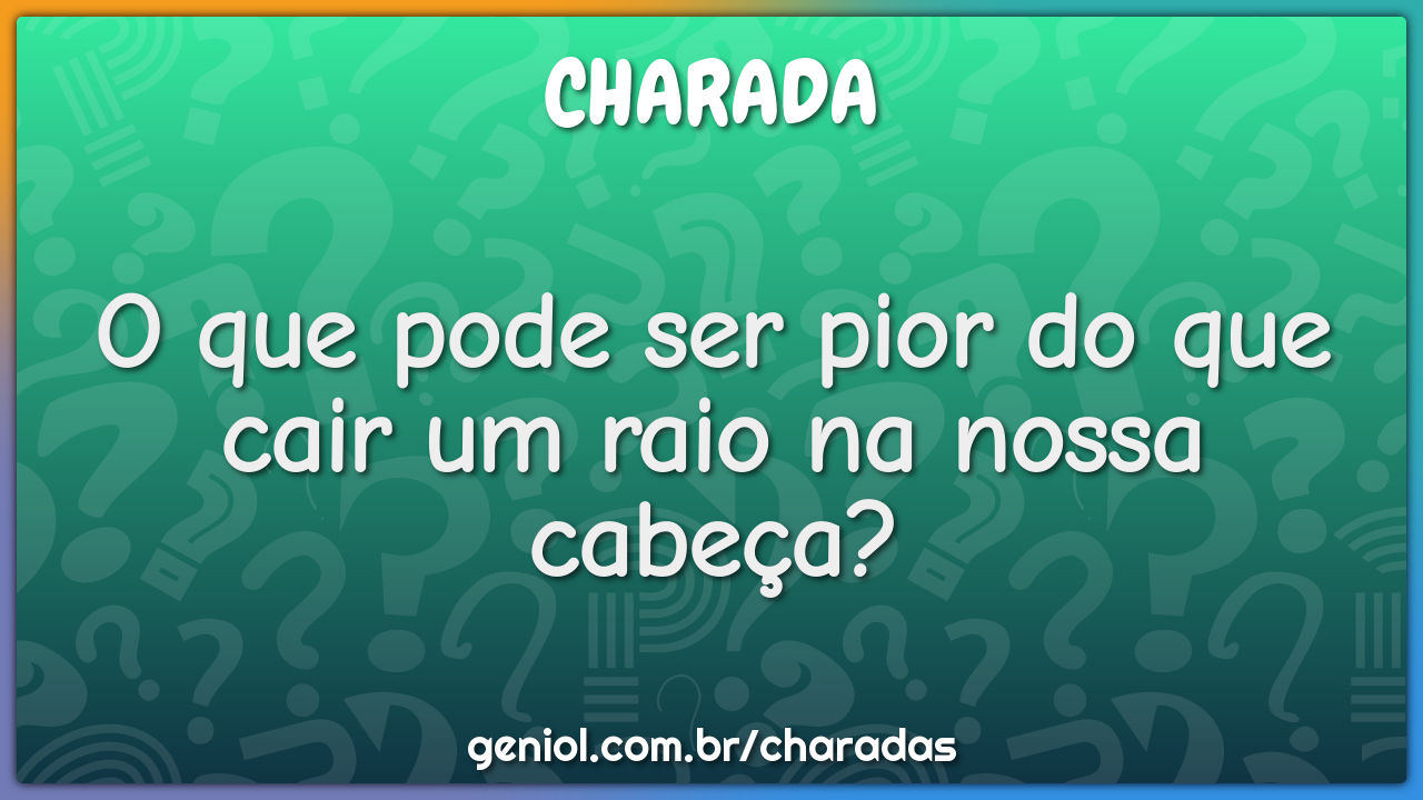 O que pode ser pior do que cair um raio na nossa cabeça?