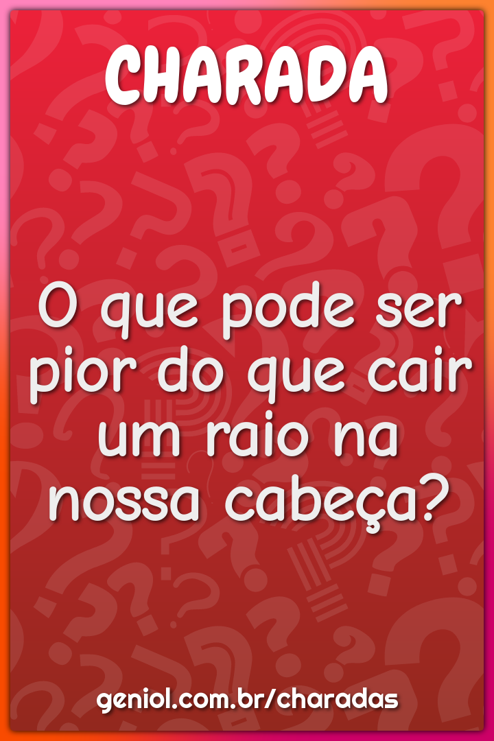 O que pode ser pior do que cair um raio na nossa cabeça?