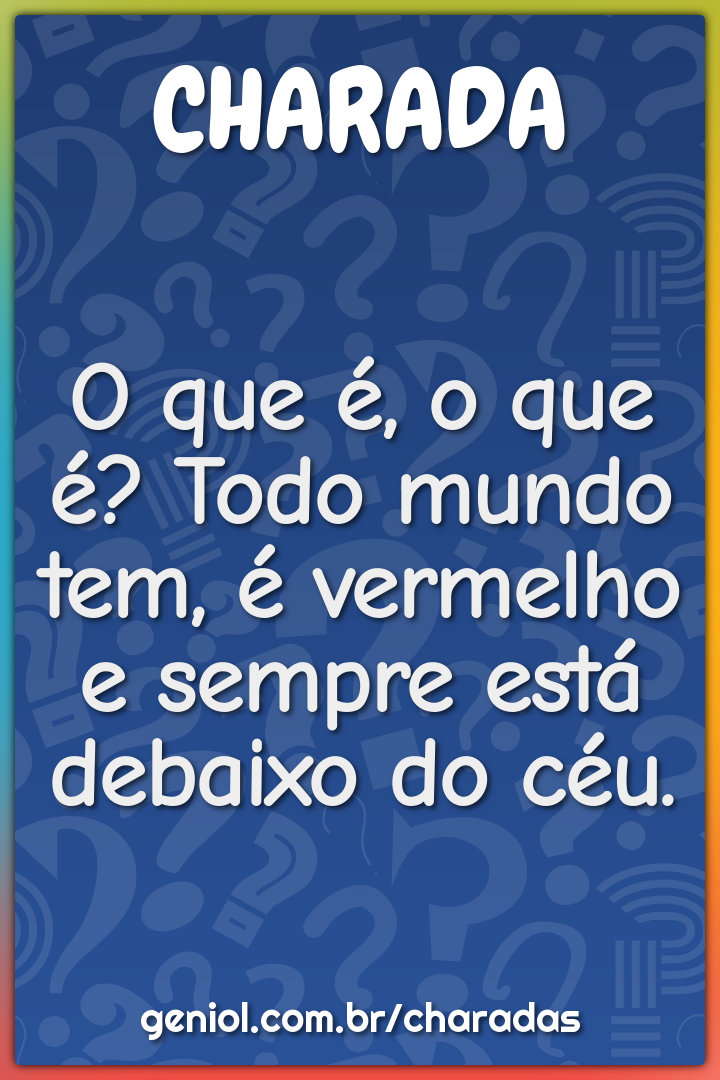 O que é, o que é? Todo mundo tem, é vermelho e sempre está debaixo do...