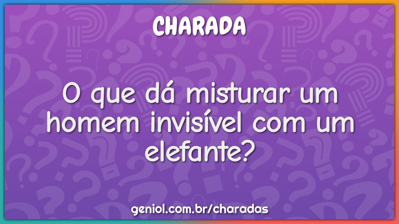 O que dá misturar um homem invisível com um elefante?