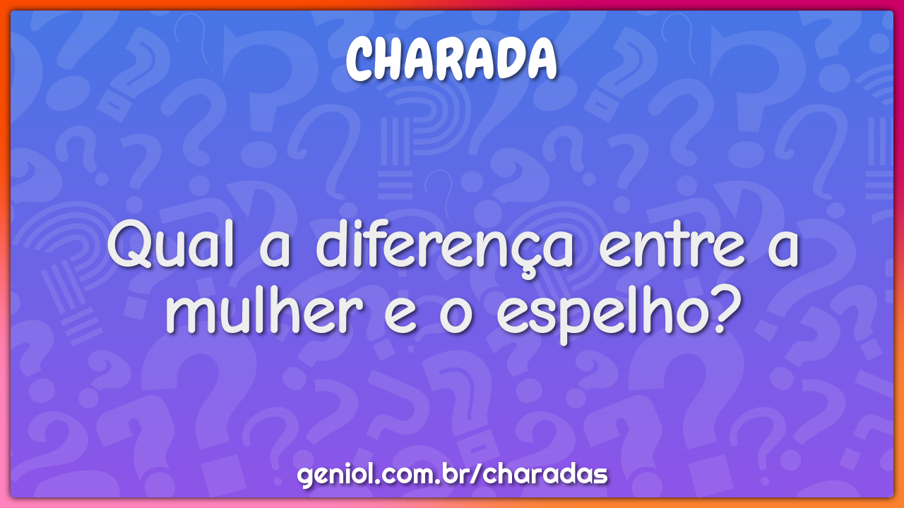 Qual a diferença entre a mulher e o espelho?