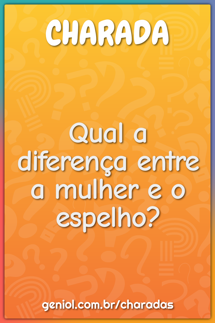 Qual a diferença entre a mulher e o espelho?