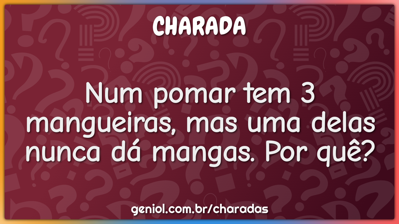 Num pomar tem 3 mangueiras, mas uma delas nunca dá mangas. Por quê?