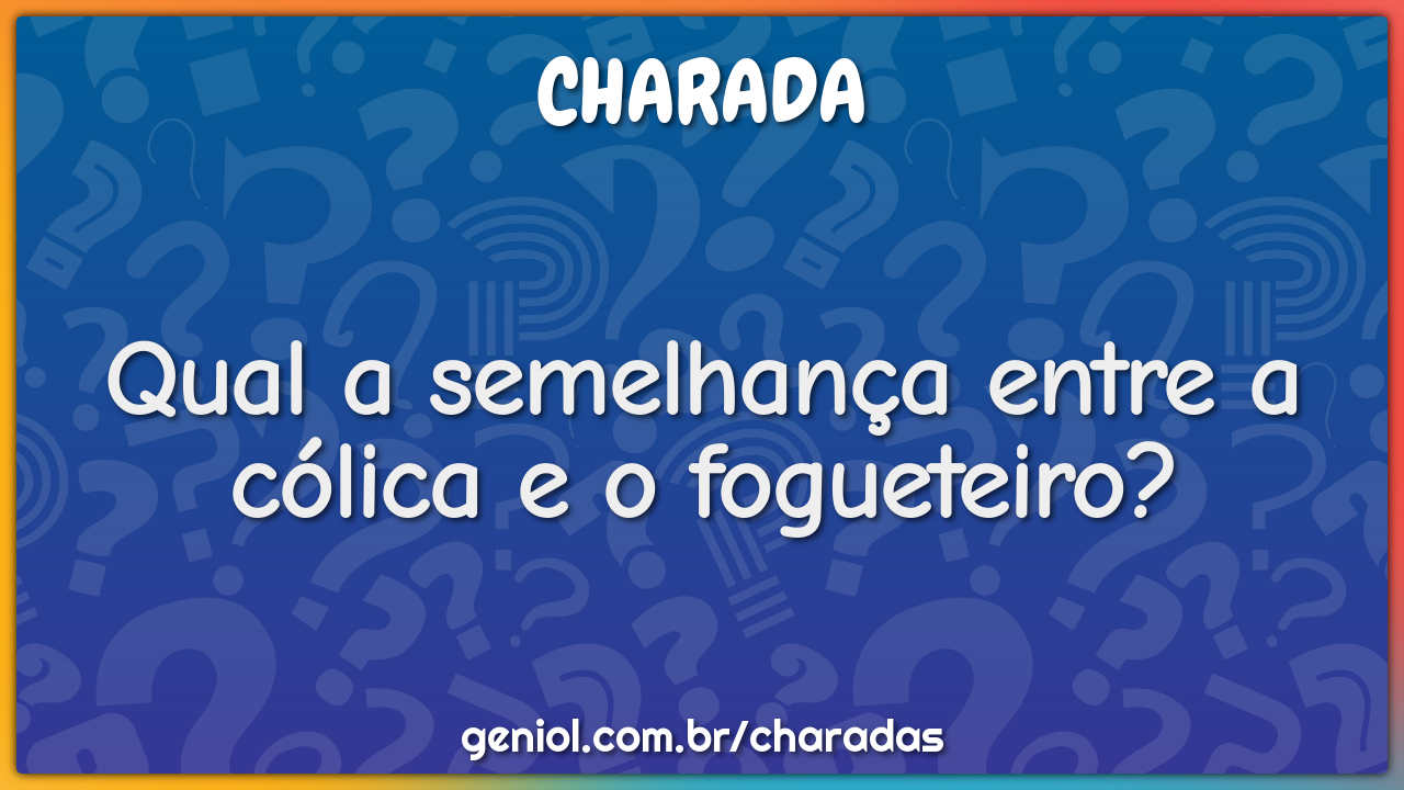 Qual a semelhança entre a cólica e o fogueteiro?