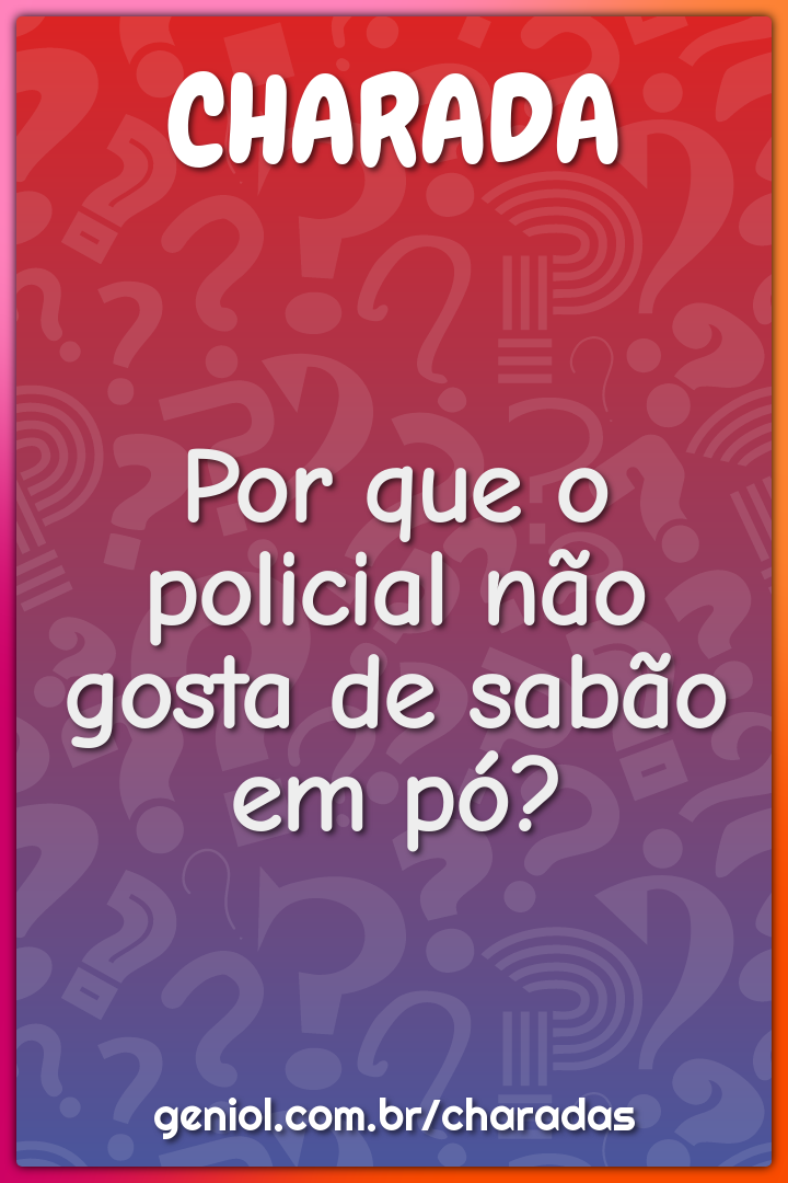 Por que o policial não gosta de sabão em pó?