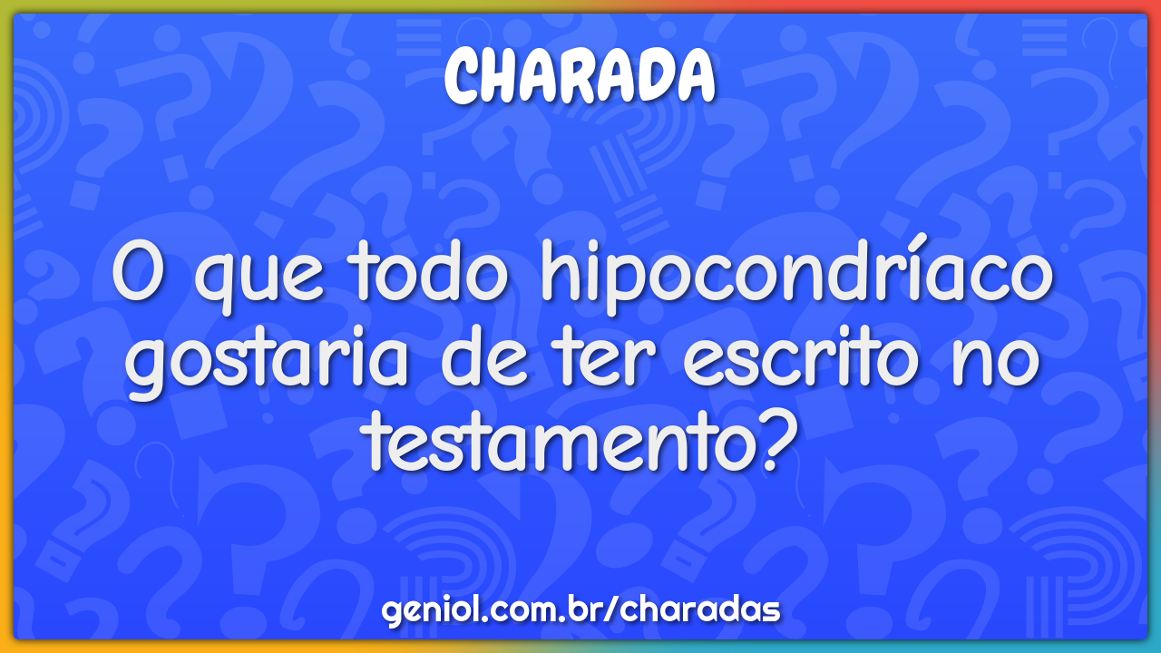 O que todo hipocondríaco gostaria de ter escrito no testamento?