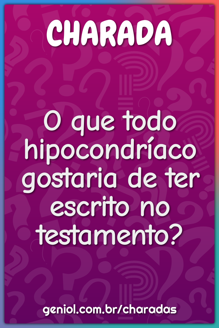 O que todo hipocondríaco gostaria de ter escrito no testamento?