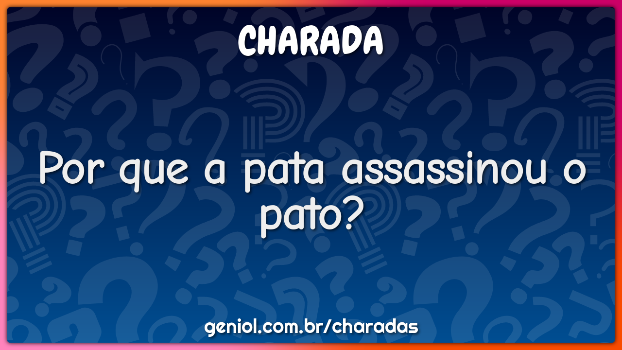 Por que a pata assassinou o pato?