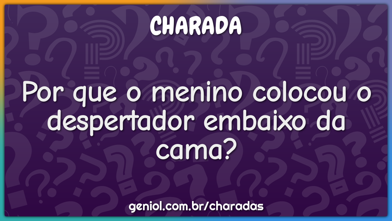 Por que o menino colocou o despertador embaixo da cama?