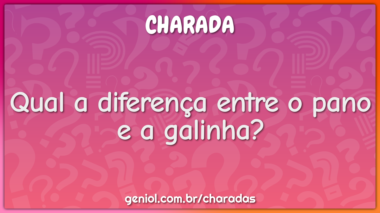 Qual a diferença entre o pano e a galinha?