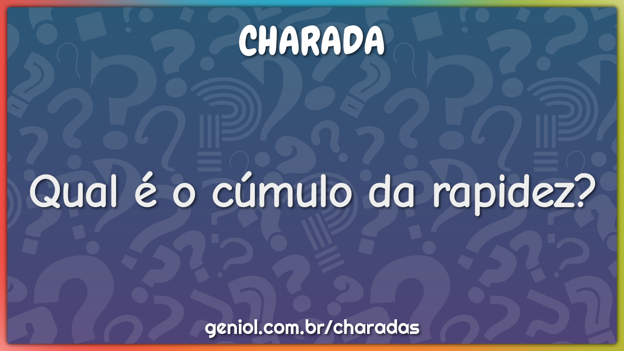 Qual é o cúmulo da rapidez?