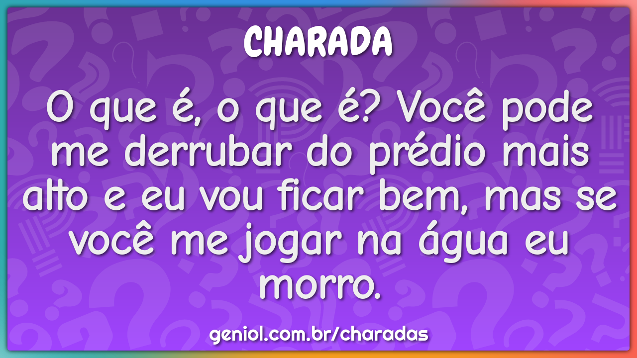 O que é, o que é? Você pode me derrubar do prédio mais alto e eu vou...