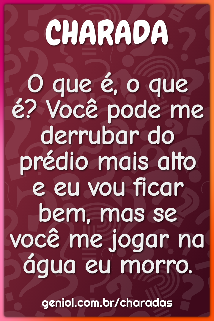 O que é, o que é? Você pode me derrubar do prédio mais alto e eu vou...