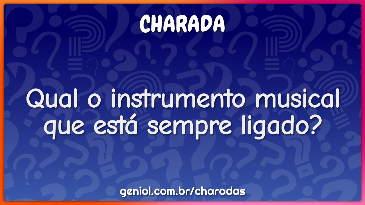 Qual o instrumento musical que está sempre ligado?